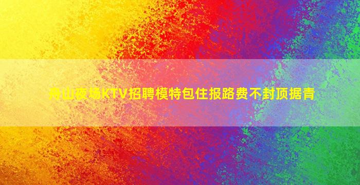 舟山夜场KTV招聘模特包住报路费不封顶据青